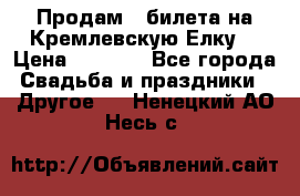 Продам 3 билета на Кремлевскую Елку. › Цена ­ 2 000 - Все города Свадьба и праздники » Другое   . Ненецкий АО,Несь с.